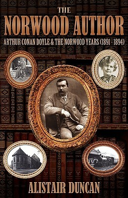 The Norwood Author - Arthur Conan Doyle and the Norwood Years (1891 - 1894) by Alistair Duncan