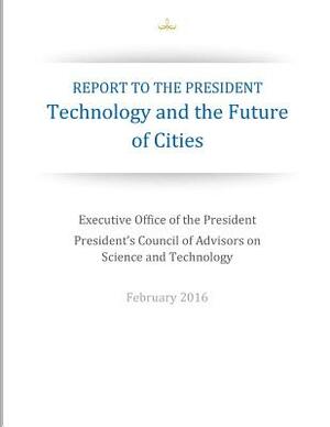 Report to the President: Technology and the Future of Cities by President's Council of Advisors on Scie, Executive Office of the President