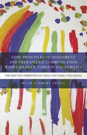 Core Principles of Assessment and Therapeutic Communication with Children, Parents and Families: Towards the Promotion of Child and Family Wellbeing by Ruth Schmidt Neven