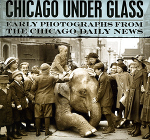 Chicago under Glass: Early Photographs from the Chicago Daily News by Chicago Historical Society, Rick Kogan, Mark Jacob, Chicago History Museum, Richard Cahan