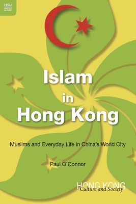 Islam in Hong Kong: Muslims and Everyday Life in China's World City by Paul O'Connor