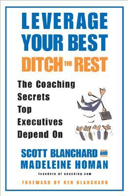 Leverage Your Best, Ditch the Rest: The Coaching Secrets Top Executives Depend on by Scott Blanchard, Madeleine Homan