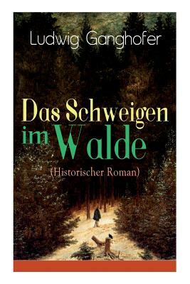 Das Schweigen im Walde (Historischer Roman): Ein Heimatroman des Autors von Das Gotteslehen, Lebenslauf eines Optimisten und Der Ochsenkrieg by Ludwig Ganghofer