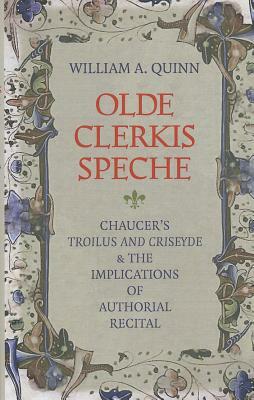 Olde Clerkis Speche: Chaucer's Troilus and Criseyde and the Implications of Authorial Recital by William A. Quinn