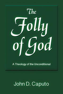 The Folly of God: A Theology of the Unconditional by John D. Caputo