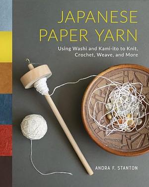 Japanese Paper Yarn: Using Washi and Kami-ito to Knit, Crochet, Weave, and More by Andra F. Stanton