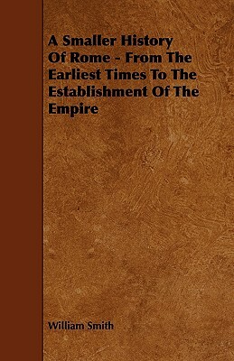 A Smaller History Of Rome - From The Earliest Times To The Establishment Of The Empire by William Smith