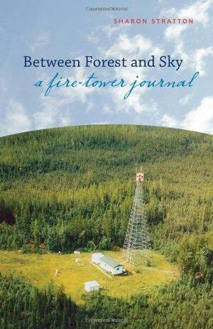 Between Forest and Sky: A Fire-Tower Journal by Sharon Stratton