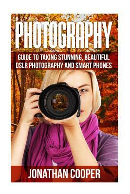 Photography: Guide to taking stunning beautiful pictures -DSLR photography and smart phones by Jonathan Cooper