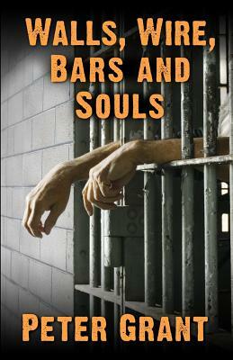 Walls, Wire, Bars and Souls: A Chaplain Looks At Prison Life by Peter Grant