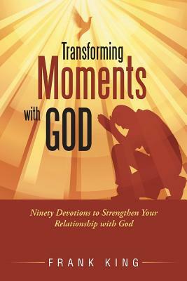 Transforming Moments with God: Ninety Devotions to Strengthen Your Relationship with God by Frank King