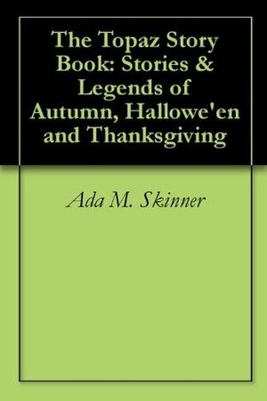 The Topaz Story Book: Stories & Legends of Autumn, Halloween and Thanksgiving by Ada M. Skinner, Eleanor L. Skinner