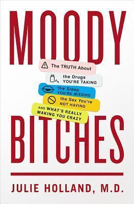 Moody Bitches: The Truth About the Drugs You're Taking, The Sleep You're Missing, The Sex You're Not Having, and What's Really Making You Crazy by Julie Holland, Julie Holland