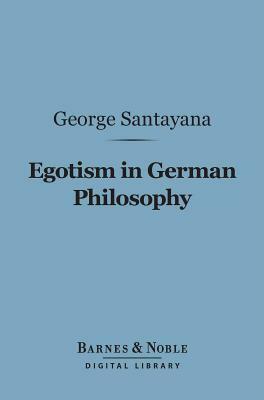 Egotism in German Philosophy (Barnes & Noble Digital Library) by George Santayana