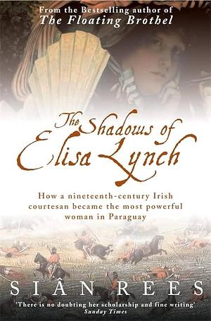 The Shadows of Elisa Lynch: How a Nineteenth-century Irish Courtesan Became the Most Powerful Woman in Paraguay by Siân Rees