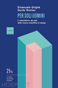 Per soli uomini. Il maschilismo dei dati, dalla ricerca scientifica al design by Emanuela Griglié, Guido Romeo