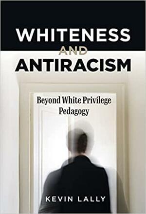 Whiteness and Antiracism: Beyond White Privilege Pedagogy by Kevin Lally