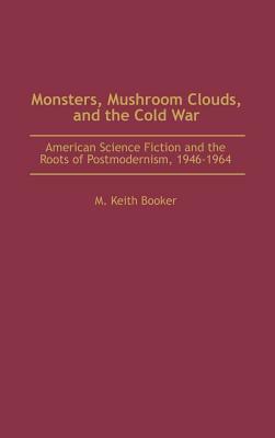 Monsters, Mushroom Clouds, and the Cold War: American Science Fiction and the Roots of Postmodernism, 1946-1964 by M. Keith Booker