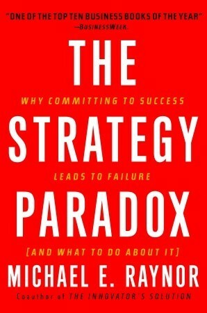 The Strategy Paradox: Why committing to success leads to failure (and what to do about it) by Michael E. Raynor