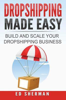 Dropshipping Made Easy: Building And Scaling Your Dropshipping Business by Ed Sherman