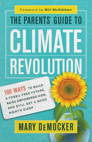 The Parents' Guide to Climate Revolution: 100 Ways to Build a Fossil-Free Future, Raise Empowered Kids, and Still Get a Good Night's Sleep by Mary DeMocker