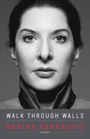 Walk Through Walls: Becoming Marina Abramovic by Marina Abramović, Marina Abramović