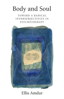 Body and Soul: Toward a Radical Intersubjectivity in Psychotherapy by Ellis Amdur