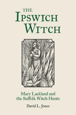 The Ipswich Witch: Mary Lackland and the Suffolk Witch Hunts by David Jones