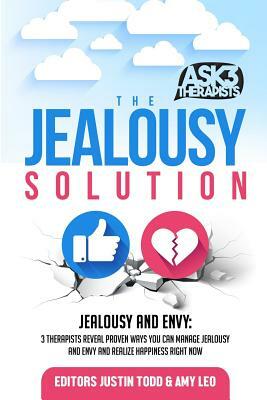 The Jealousy Solution: Jealousy and Envy: 3 Therapists Reveal Proven Ways You Can Manage Jealousy and Envy and Realize Happiness Right Now by Amy Leo, Justin Todd