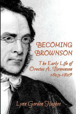 Becoming Brownson: The Early Life of Orestes A. Brownson 1803-1829 by Lynn Gordon Hughes