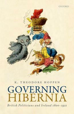 Governing Hibernia: British Politicians and Ireland 1800-1921 by K. Theodore Hoppen