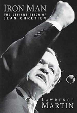 Iron Man: The Defiant Reign of Jean Chretien by Lawrence Martin