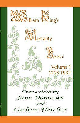 William King's Mortality Books: Volume 1, 1795-1832 by Carlton Fletcher, Jane Donovan