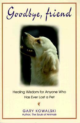Goodbye, Friend: Healing Wisdom for Anyone Who Has Ever Lost a Pet by Gary Kowalski
