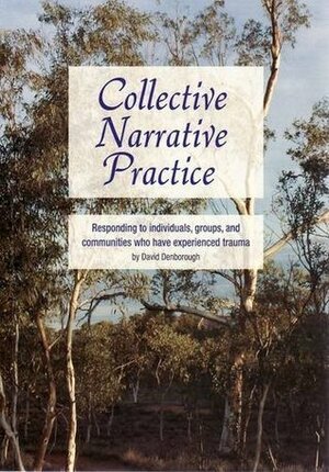 Collective Narrative Practice: Responding to Individuals, Groups, and Communities Who Have Experienced Trauma by David Denborough