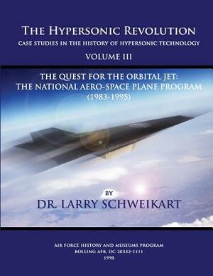 The Hypersonic Revolution, Case Studies in the History of Hypersonic Technology: Volume III, The Quest for the Obital Jet: The Natonal Aero-Space Plan by Larry Schweikart