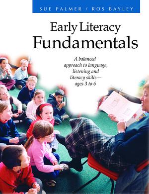 Early Literacy Fundamentals: A Balanced Approach to Language, Listening and Literacy Skills: Ages 3 to 6 by Sue Palmer, Ros Bayley