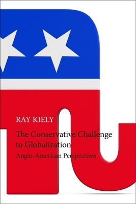 The Conservative Challenge to Globalization: Anglo-American Perspectives by Ray Kiely