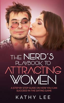 The Nerd's Playbook to Attracting Women: A Step by Step guide on how you can succeed in the Dating Game by Kathy Lee