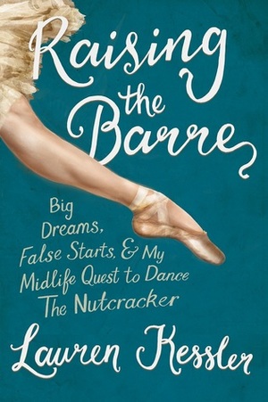 Raising the Barre: Big Dreams, False Starts, & My Midlife Quest to Dance The Nutcracker by Lauren Kessler