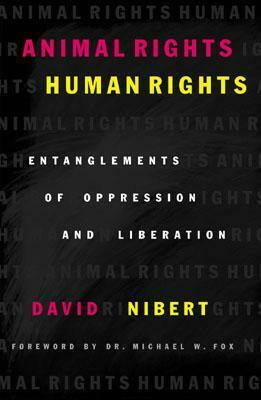 Animal Rights/Human Rights: Entanglements of Oppression and Liberation by David A. Nibert