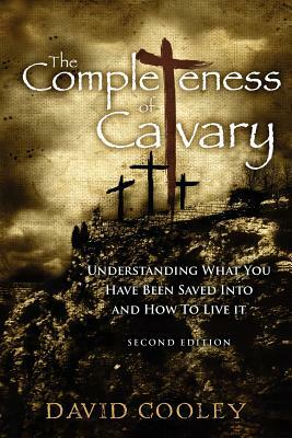The Completeness of Calvary: Understanding What You Have Been Saved Into and How To Live It by David Cooley