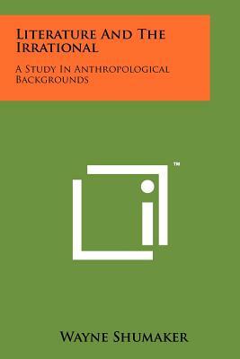 Literature and the Irrational: A Study in Anthropological Backgrounds by Wayne Shumaker