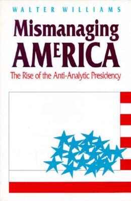 Mismanaging America: The Rise of the Anti-Analytic Presidency by Walter Williams
