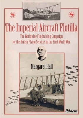 The Imperial Aircraft Flotilla: The Worldwide Fundraising Campaign for the British Flying Services in the First World War by Margaret Hall