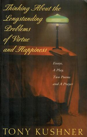 Thinking About the Longstanding Problems of Virtue and Happiness: Essays, a Play, Two Poems, and a Prayer by Tony Kushner