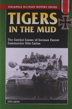 Tigers In The Mud: The Combat Career of German Panzer Commander Otto Carius by Otto Carius