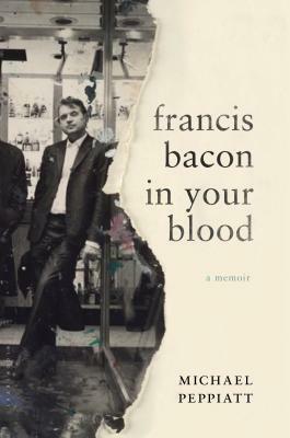 Francis Bacon in Your Blood: A Memoir by Michael Peppiatt