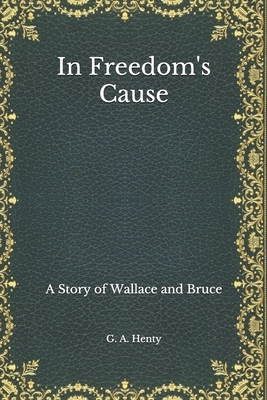 In Freedom's Cause: A Story of Wallace and Bruce by G.A. Henty