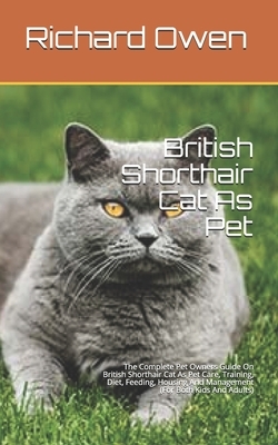 British Shorthair Cat As Pet: The Complete Guide On British Shorthair Cat Care, Diet, Housing and feeding (For Both Kids And Adults) by Richard Owen